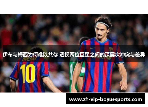 伊布与梅西为何难以共存 透视两位巨星之间的深层次冲突与差异