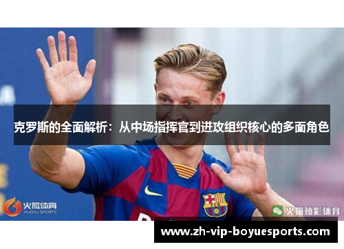 克罗斯的全面解析：从中场指挥官到进攻组织核心的多面角色