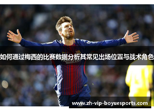 如何通过梅西的比赛数据分析其常见出场位置与战术角色