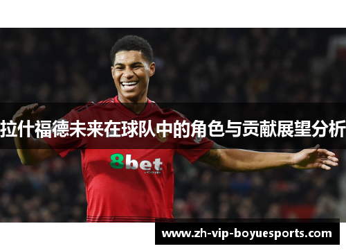 拉什福德未来在球队中的角色与贡献展望分析