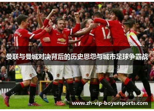 曼联与曼城对决背后的历史恩怨与城市足球争霸战