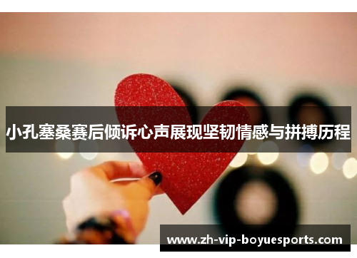 小孔塞桑赛后倾诉心声展现坚韧情感与拼搏历程