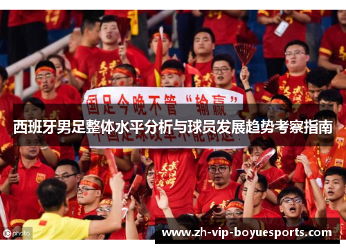 西班牙男足整体水平分析与球员发展趋势考察指南 西班牙男足整体水平分析与球员发展趋势考察指南