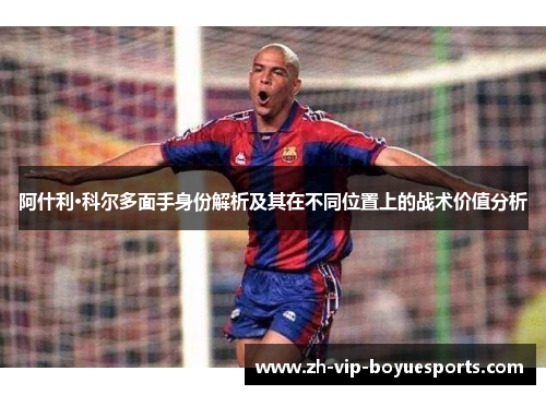 阿什利·科尔多面手身份解析及其在不同位置上的战术价值分析 阿什利·科尔多面手身份解析及其在不同位置上的战术价值分析