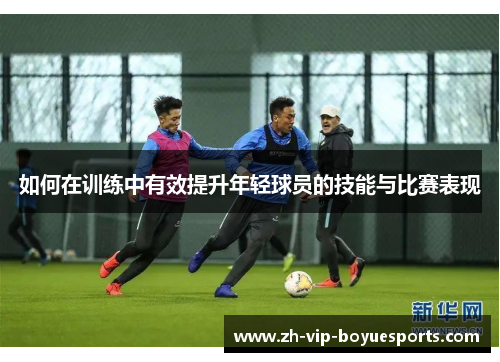 如何在训练中有效提升年轻球员的技能与比赛表现 如何在训练中有效提升年轻球员的技能与比赛表现