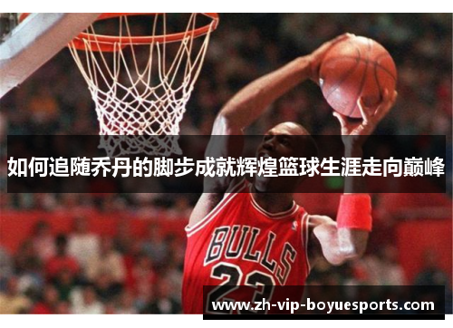 如何追随乔丹的脚步成就辉煌篮球生涯走向巅峰 如何追随乔丹的脚步成就辉煌篮球生涯走向巅峰