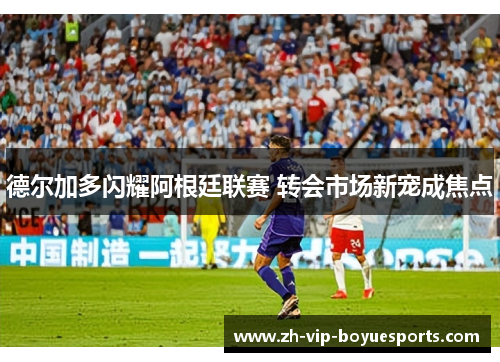 德尔加多闪耀阿根廷联赛 转会市场新宠成焦点