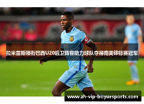 拉米雷斯领衔巴西U20后卫阵容助力球队夺得南美锦标赛冠军 拉米雷斯领衔巴西U20后卫阵容助力球队夺得南美锦标赛冠军