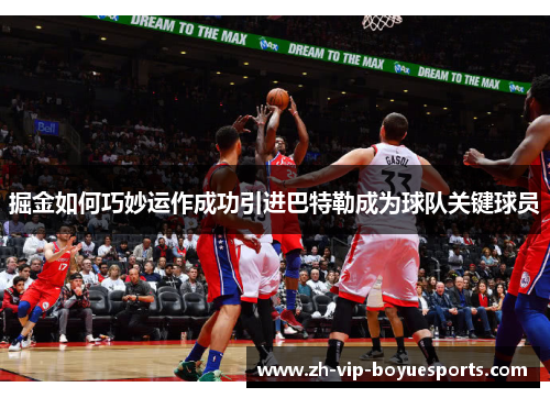 掘金如何巧妙运作成功引进巴特勒成为球队关键球员 掘金如何巧妙运作成功引进巴特勒成为球队关键球员