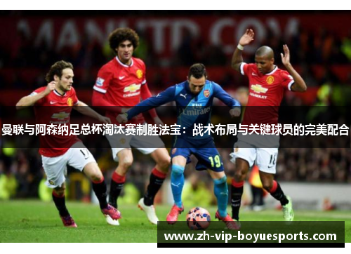 曼联与阿森纳足总杯淘汰赛制胜法宝:战术布局与关键球员的完美配合 曼联与阿森纳足总杯淘汰赛制胜法宝:战术布局与关键球员的完美配合