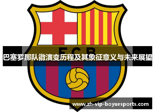 巴塞罗那队徽演变历程及其象征意义与未来展望 巴塞罗那队徽演变历程及其象征意义与未来展望