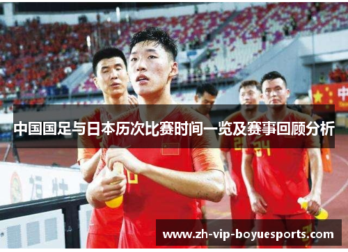 中国国足与日本历次比赛时间一览及赛事回顾分析 中国国足与日本历次比赛时间一览及赛事回顾分析