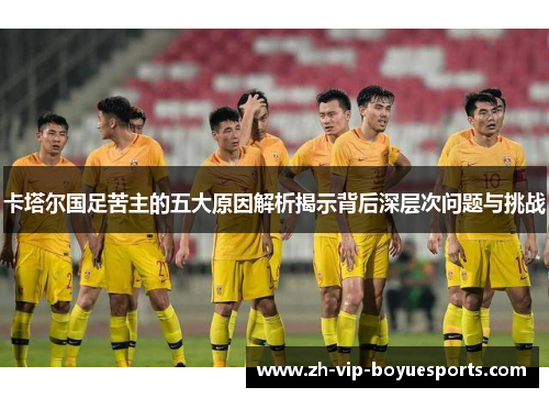 卡塔尔国足苦主的五大原因解析揭示背后深层次问题与挑战 卡塔尔国足苦主的五大原因解析揭示背后深层次问题与挑战
