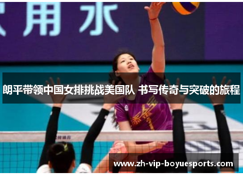 朗平带领中国女排挑战美国队 书写传奇与突破的旅程 朗平带领中国女排挑战美国队 书写传奇与突破的旅程