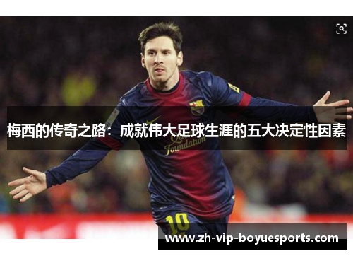 梅西的传奇之路：成就伟大足球生涯的五大决定性因素