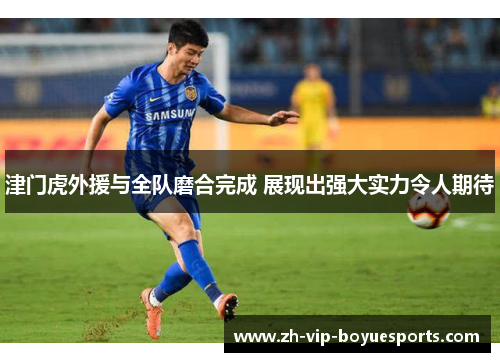 津门虎外援与全队磨合完成 展现出强大实力令人期待