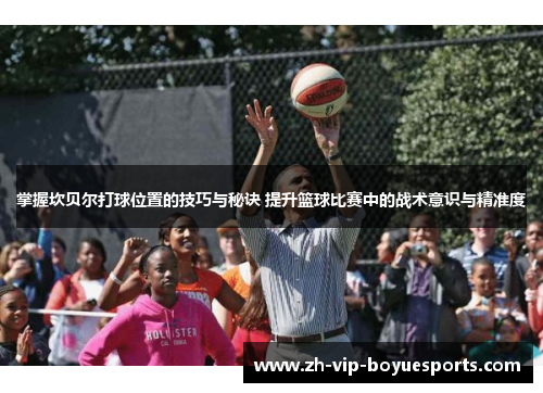 掌握坎贝尔打球位置的技巧与秘诀 提升篮球比赛中的战术意识与精准度