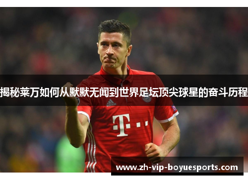 揭秘莱万如何从默默无闻到世界足坛顶尖球星的奋斗历程 揭秘莱万如何从默默无闻到世界足坛顶尖球星的奋斗历程