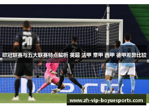 欧冠联赛与五大联赛特点解析 英超 法甲 意甲 西甲 德甲差异比较 欧冠联赛与五大联赛特点解析 英超 法甲 意甲 西甲 德甲差异比较
