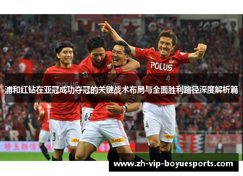 浦和红钻在亚冠成功夺冠的关键战术布局与全面胜利路径深度解析篇