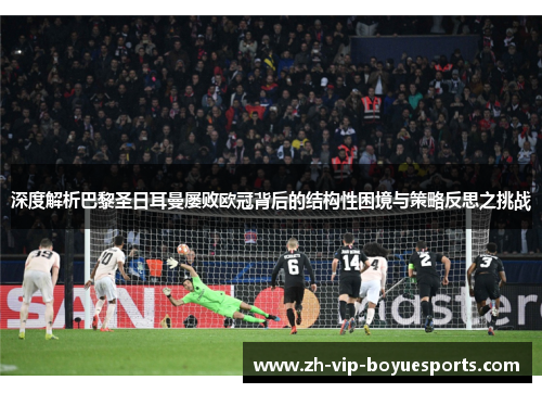 深度解析巴黎圣日耳曼屡败欧冠背后的结构性困境与策略反思之挑战