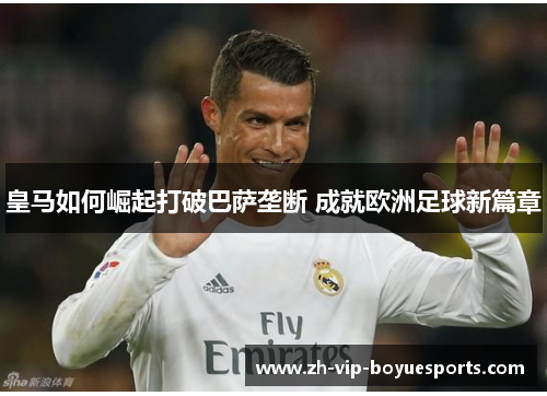 皇马如何崛起打破巴萨垄断 成就欧洲足球新篇章