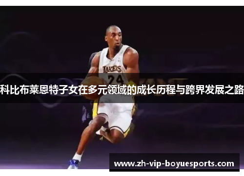 科比布莱恩特子女在多元领域的成长历程与跨界发展之路