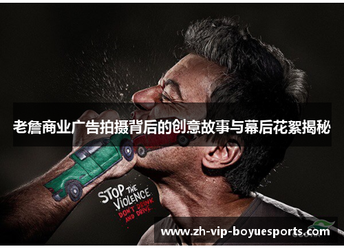 老詹商业广告拍摄背后的创意故事与幕后花絮揭秘 老詹商业广告拍摄背后的创意故事与幕后花絮揭秘