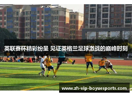 英联赛杯精彩纷呈 见证英格兰足球激战的巅峰时刻
