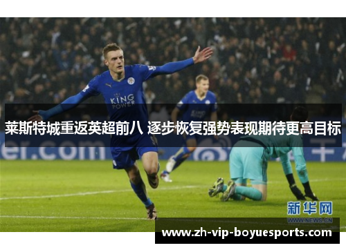 莱斯特城重返英超前八 逐步恢复强势表现期待更高目标 莱斯特城重返英超前八 逐步恢复强势表现期待更高目标