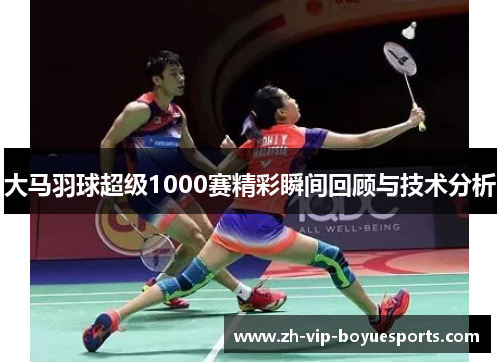 大马羽球超级1000赛精彩瞬间回顾与技术分析 大马羽球超级1000赛精彩瞬间回顾与技术分析