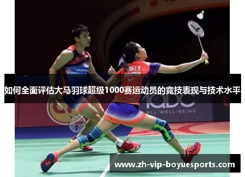 如何全面评估大马羽球超级1000赛运动员的竞技表现与技术水平 如何全面评估大马羽球超级1000赛运动员的竞技表现与技术水平