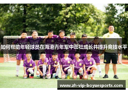 如何帮助年轻球员在海港青年军中茁壮成长并提升竞技水平