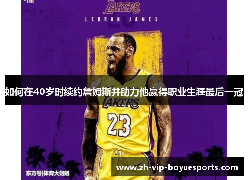 如何在40岁时续约詹姆斯并助力他赢得职业生涯最后一冠 如何在40岁时续约詹姆斯并助力他赢得职业生涯最后一冠