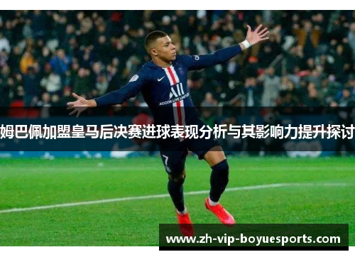 姆巴佩加盟皇马后决赛进球表现分析与其影响力提升探讨 姆巴佩加盟皇马后决赛进球表现分析与其影响力提升探讨