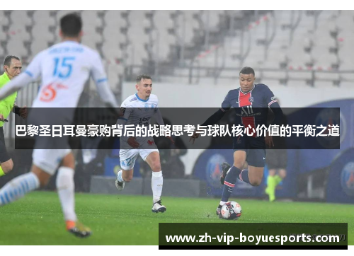 巴黎圣日耳曼豪购背后的战略思考与球队核心价值的平衡之道