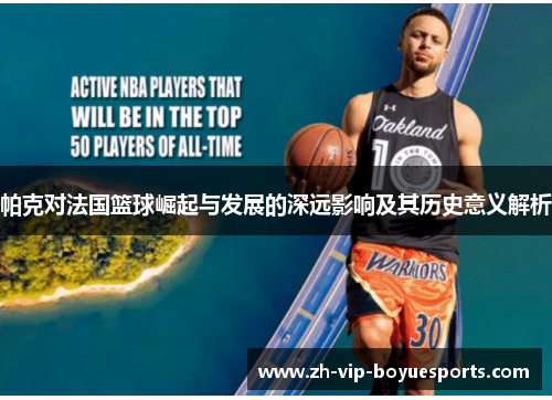 帕克对法国篮球崛起与发展的深远影响及其历史意义解析 帕克对法国篮球崛起与发展的深远影响及其历史意义解析