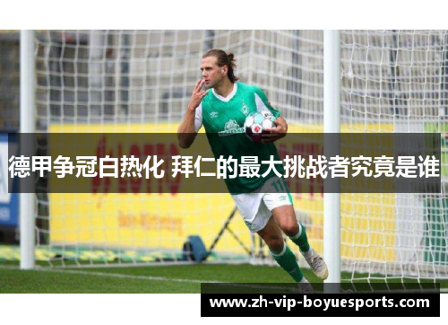 德甲争冠白热化 拜仁的最大挑战者究竟是谁