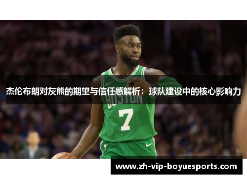 杰伦布朗对灰熊的期望与信任感解析：球队建设中的核心影响力