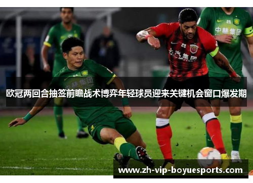 欧冠两回合抽签前瞻战术博弈年轻球员迎来关键机会窗口爆发期