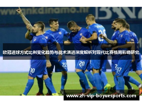 欧冠进球方式比例变化趋势与战术演进深度解析对现代比赛格局影响研究