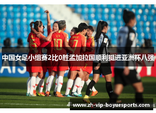 中国女足小组赛2比0胜孟加拉国顺利挺进亚洲杯八强 中国女足小组赛2比0胜孟加拉国顺利挺进亚洲杯八强