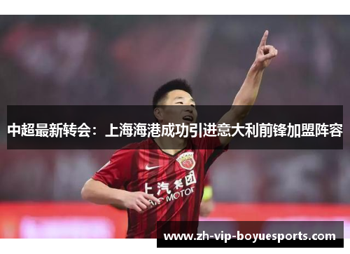 中超最新转会:上海海港成功引进意大利前锋加盟阵容 中超最新转会:上海海港成功引进意大利前锋加盟阵容