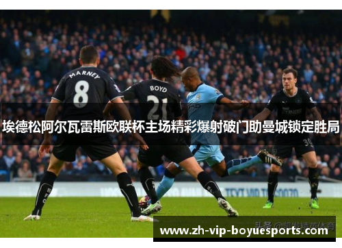 埃德松阿尔瓦雷斯欧联杯主场精彩爆射破门助曼城锁定胜局