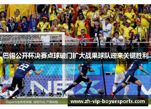 巴锡公开杯决赛点球破门扩大战果球队迎来关键胜利
