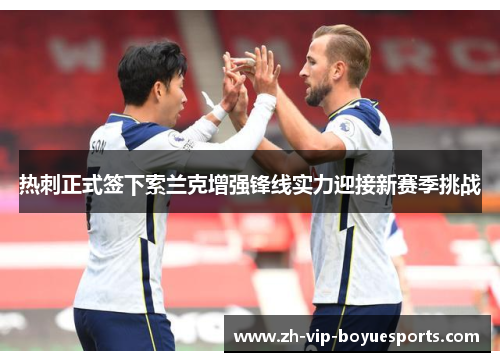 热刺正式签下索兰克增强锋线实力迎接新赛季挑战