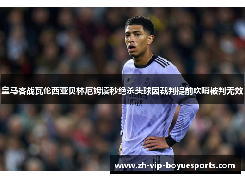 皇马客战瓦伦西亚贝林厄姆读秒绝杀头球因裁判提前吹哨被判无效
