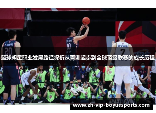 篮球明星职业发展路径探析从青训起步到全球顶级联赛的成长历程 篮球明星职业发展路径探析从青训起步到全球顶级联赛的成长历程