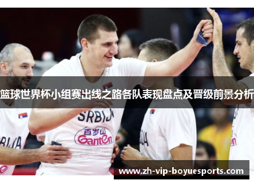 篮球世界杯小组赛出线之路各队表现盘点及晋级前景分析 篮球世界杯小组赛出线之路各队表现盘点及晋级前景分析