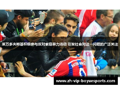 莱万多夫斯基积极参与反对家庭暴力活动 引发社会对这一问题的广泛关注 莱万多夫斯基积极参与反对家庭暴力活动 引发社会对这一问题的广泛关注